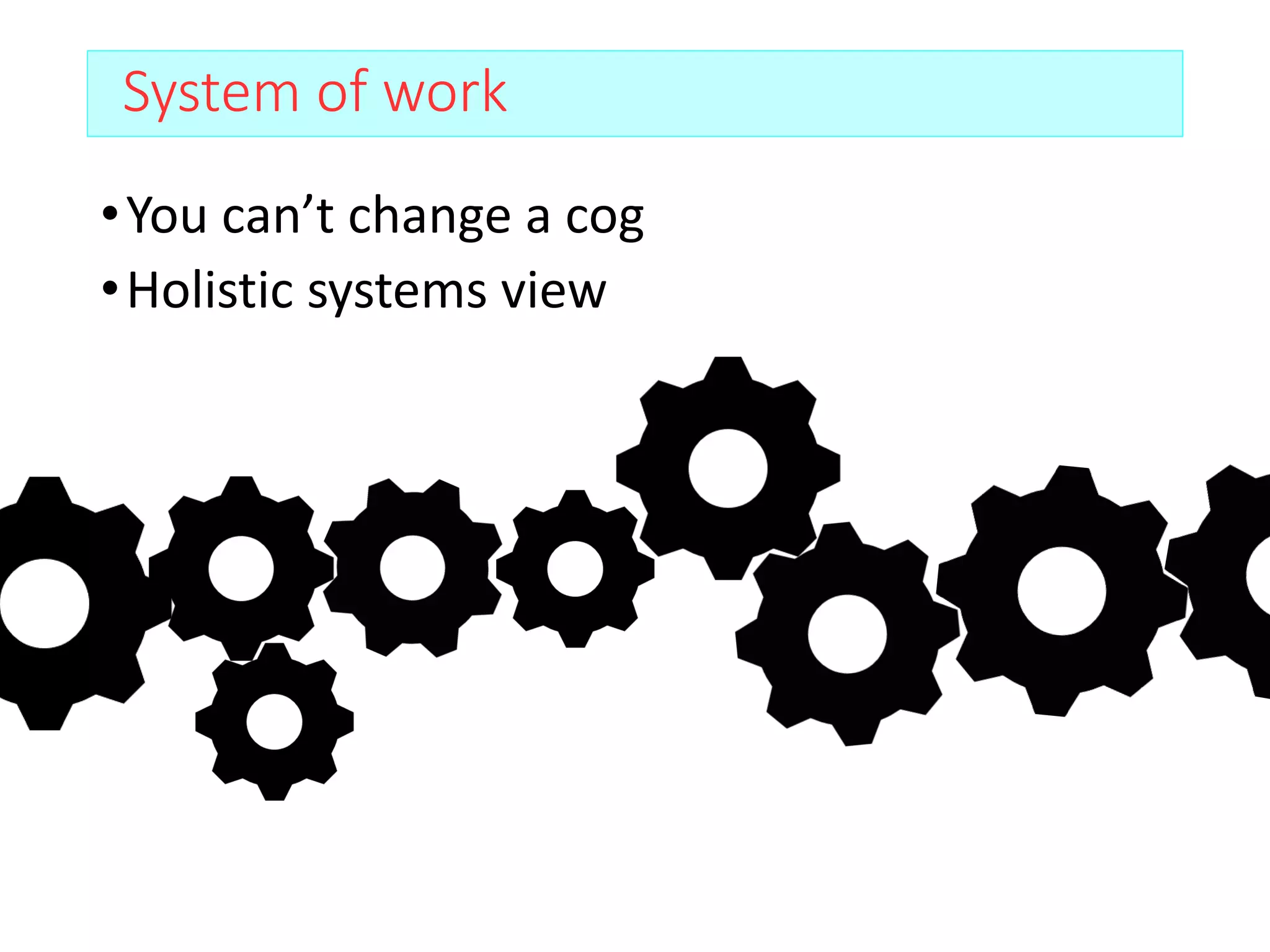 System of work
•You can’t change a cog
•Holistic systems view
 