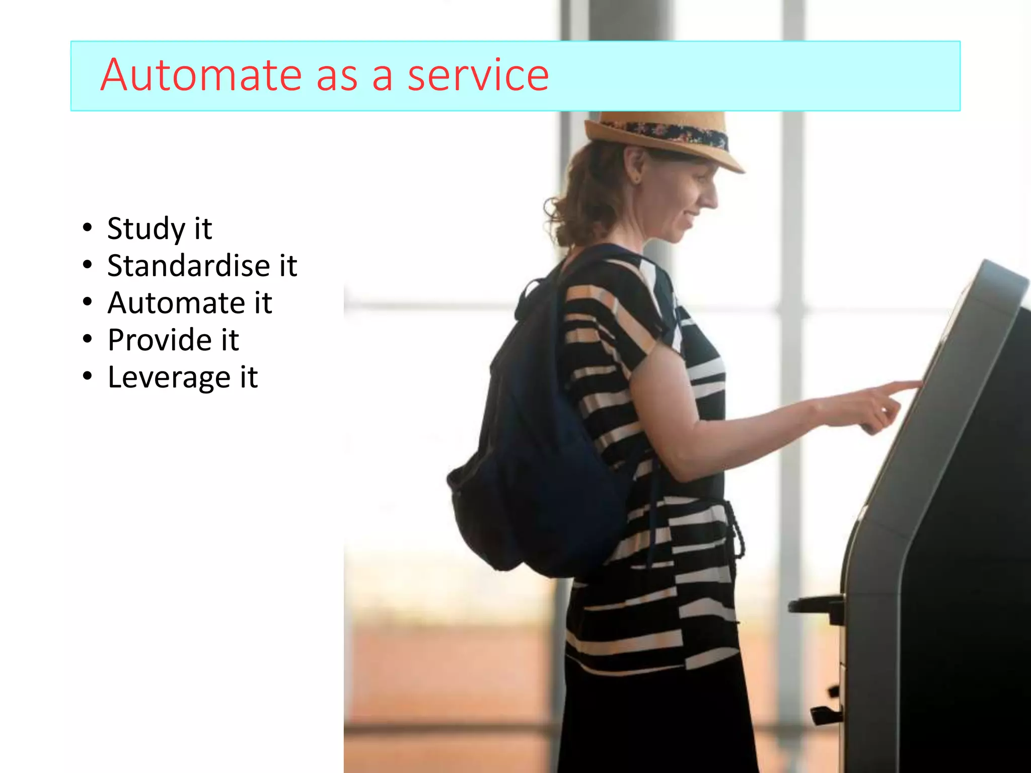 • Study it
• Standardise it
• Automate it
• Provide it
• Leverage it
Automate as a service
 