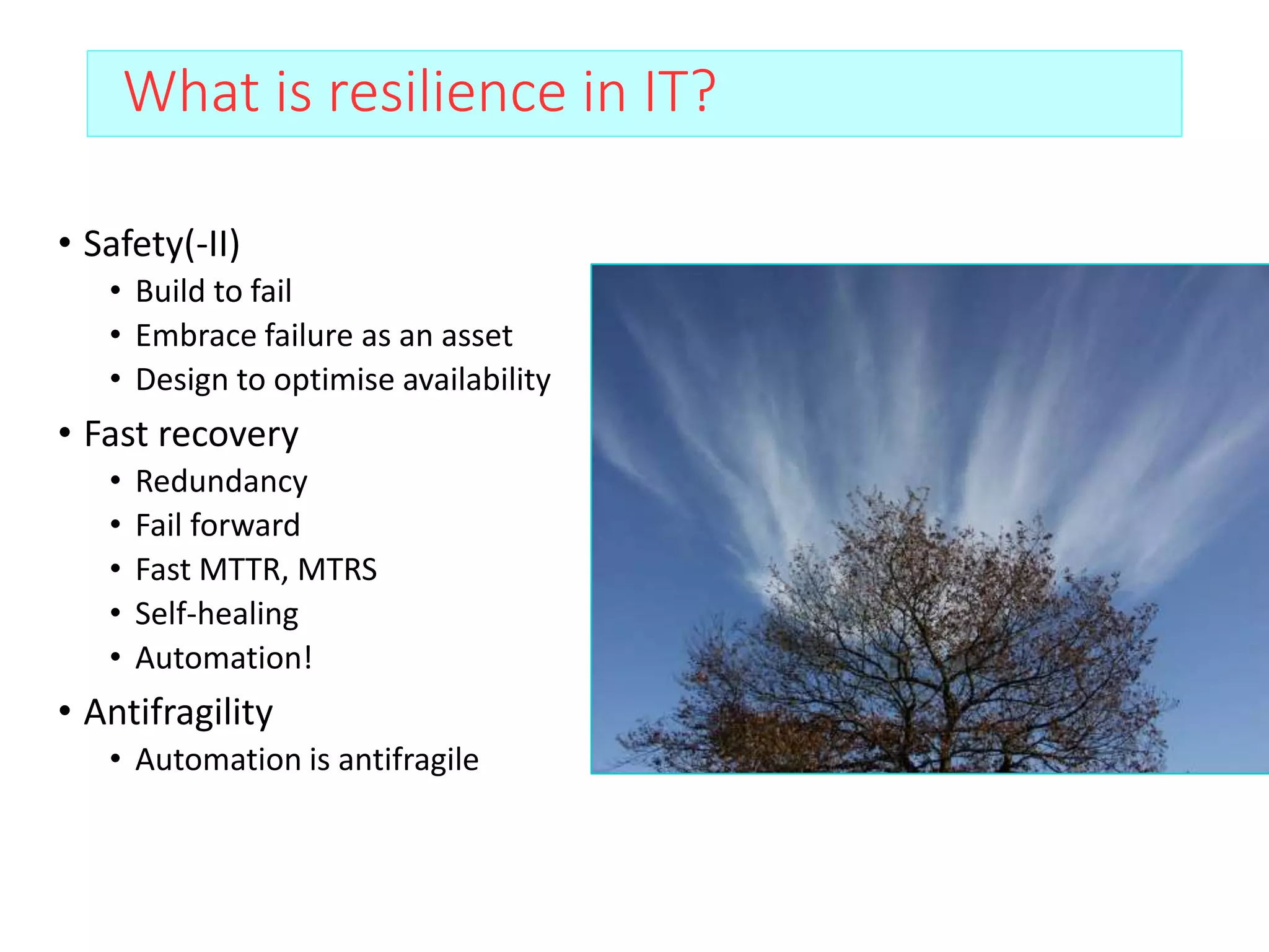 What is resilience in IT?
• Safety(-II)
• Build to fail
• Embrace failure as an asset
• Design to optimise availability
• Fast recovery
• Redundancy
• Fail forward
• Fast MTTR, MTRS
• Self-healing
• Automation!
• Antifragility
• Automation is antifragile
 