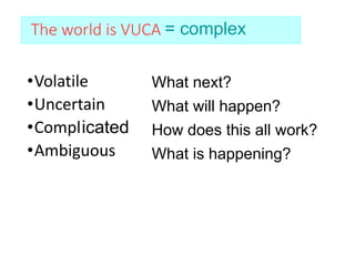 The world is VUCA
•Volatile
•Uncertain
•Complex
•Ambiguous
icated
What next?
What will happen?
How does this all work?
What is happening?
= complex
 