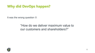 12
Why did DevOps happen?
“How do we deliver maximum value to
our customers and shareholders?”
It was the wrong question 
 