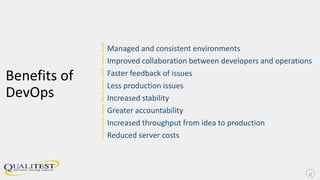 Benefits of
DevOps
|Managed and consistent environments
|Improved collaboration between developers and operations
|Faster feedback of issues
|Less production issues
|Increased stability
|Greater accountability
|Increased throughput from idea to production
|Reduced server costs
17
 