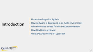Introduction
|Understanding what Agile is
|How software is developed in an Agile environment
|Why there was a need for the DevOps movement
|How DevOps is achieved
|What DevOps means for QualiTest
2
 