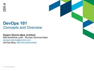 DevOps 101
Concepts and Overview
Sanjeev Sharma (@sd_architect)
IBM WorldWide Lead – DevOps Technical Sales
sanjeev.sharma@us.ibm.com
DevOps Blog: http://bit.ly/sdarchitect
© 2013 IBM Corporation
 