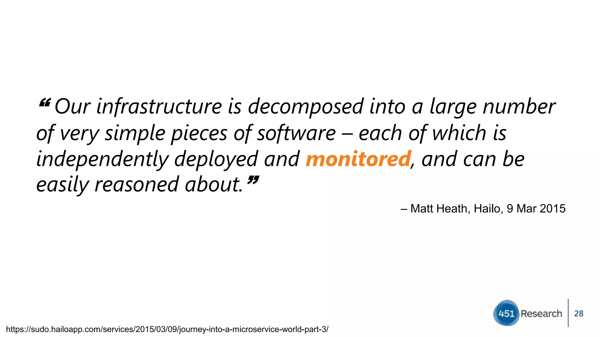 28
“ Our infrastructure is decomposed into a large number
of very simple pieces of software – each of which is
independently deployed and monitored, and can be
easily reasoned about.”
– Matt Heath, Hailo, 9 Mar 2015
https://sudo.hailoapp.com/services/2015/03/09/journey-into-a-microservice-world-part-3/
 