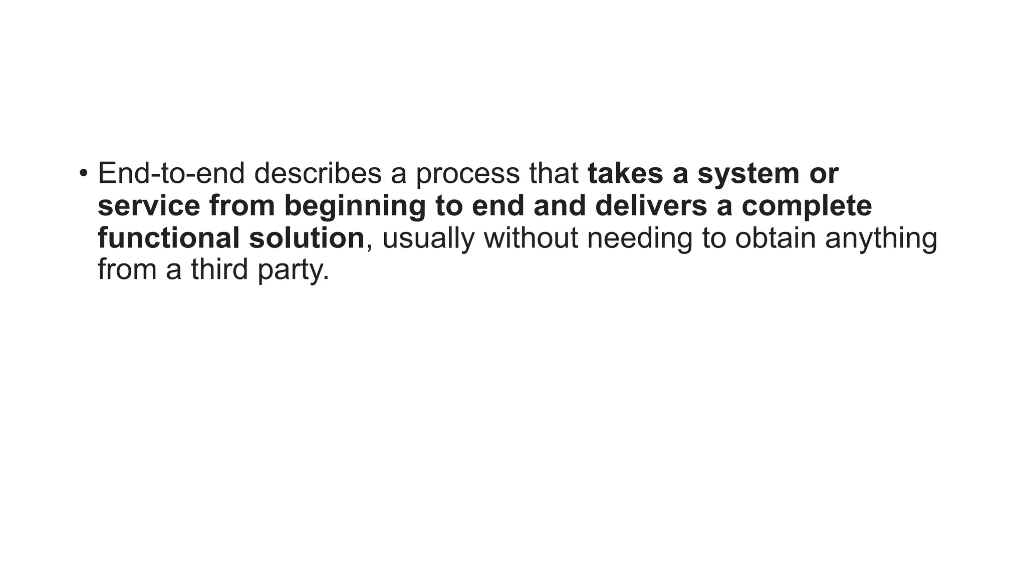 • End-to-end describes a process that takes a system or
service from beginning to end and delivers a complete
functional solution, usually without needing to obtain anything
from a third party.
 