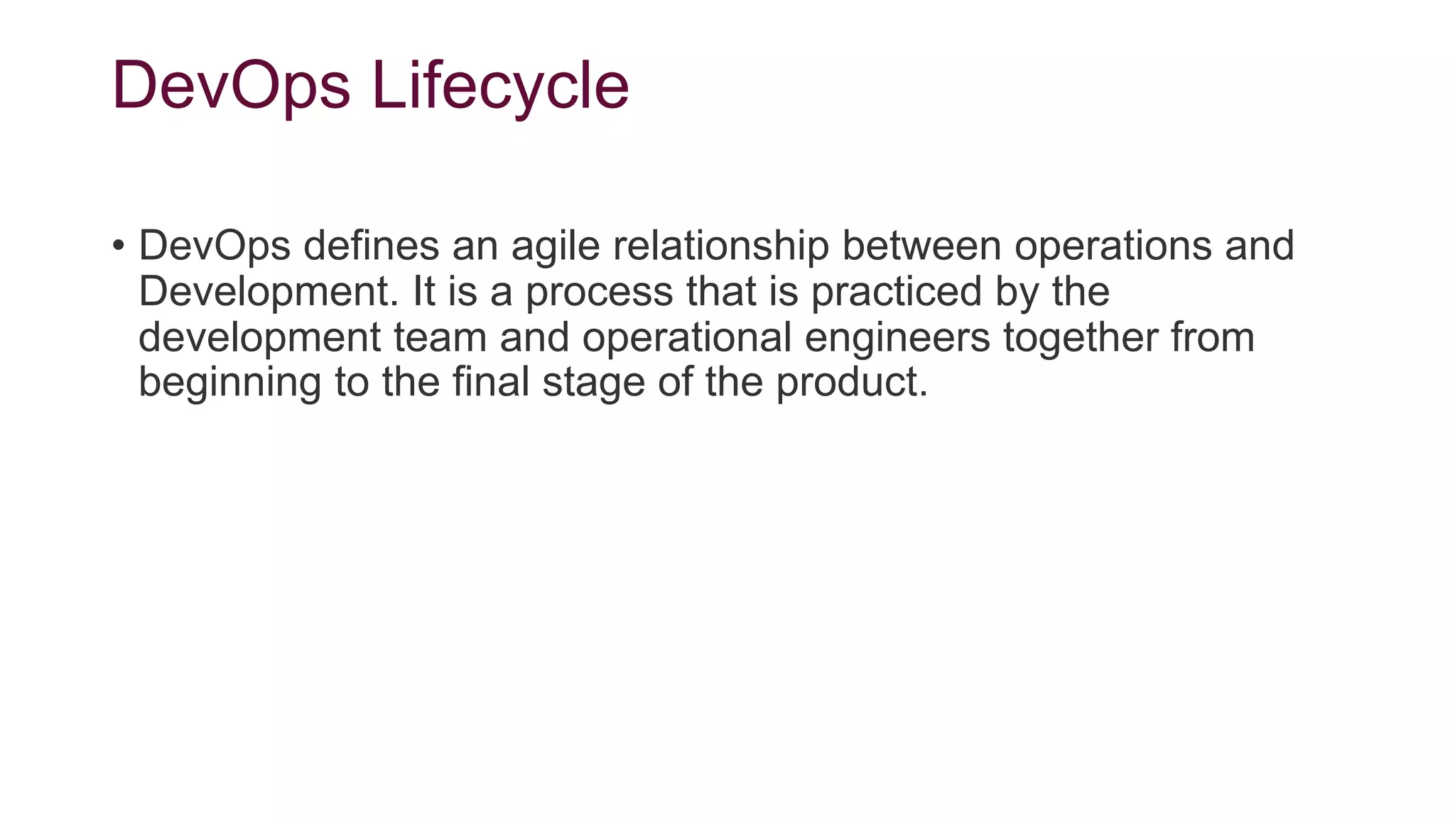 DevOps Lifecycle
• DevOps defines an agile relationship between operations and
Development. It is a process that is practiced by the
development team and operational engineers together from
beginning to the final stage of the product.
 