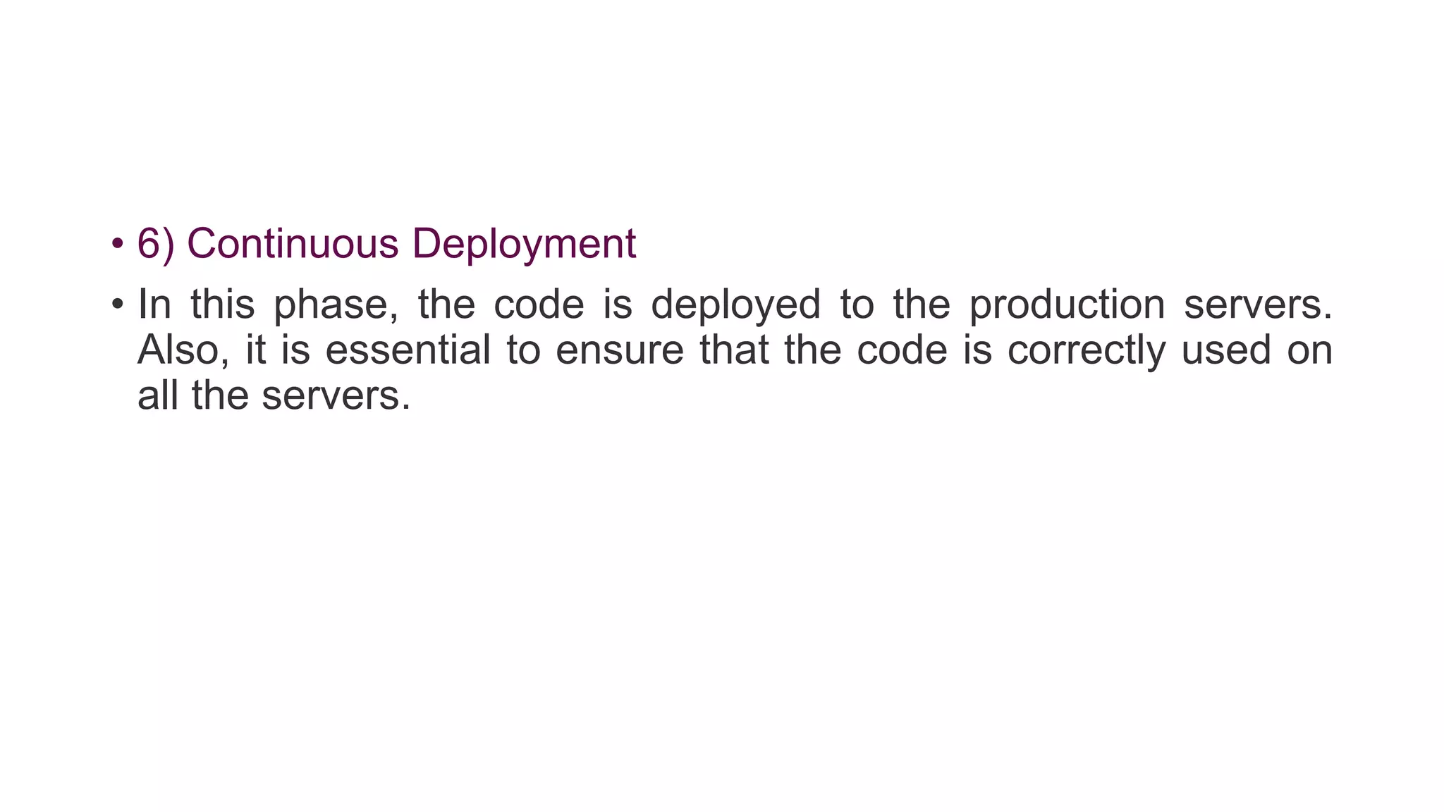 • 6) Continuous Deployment
• In this phase, the code is deployed to the production servers.
Also, it is essential to ensure that the code is correctly used on
all the servers.
 