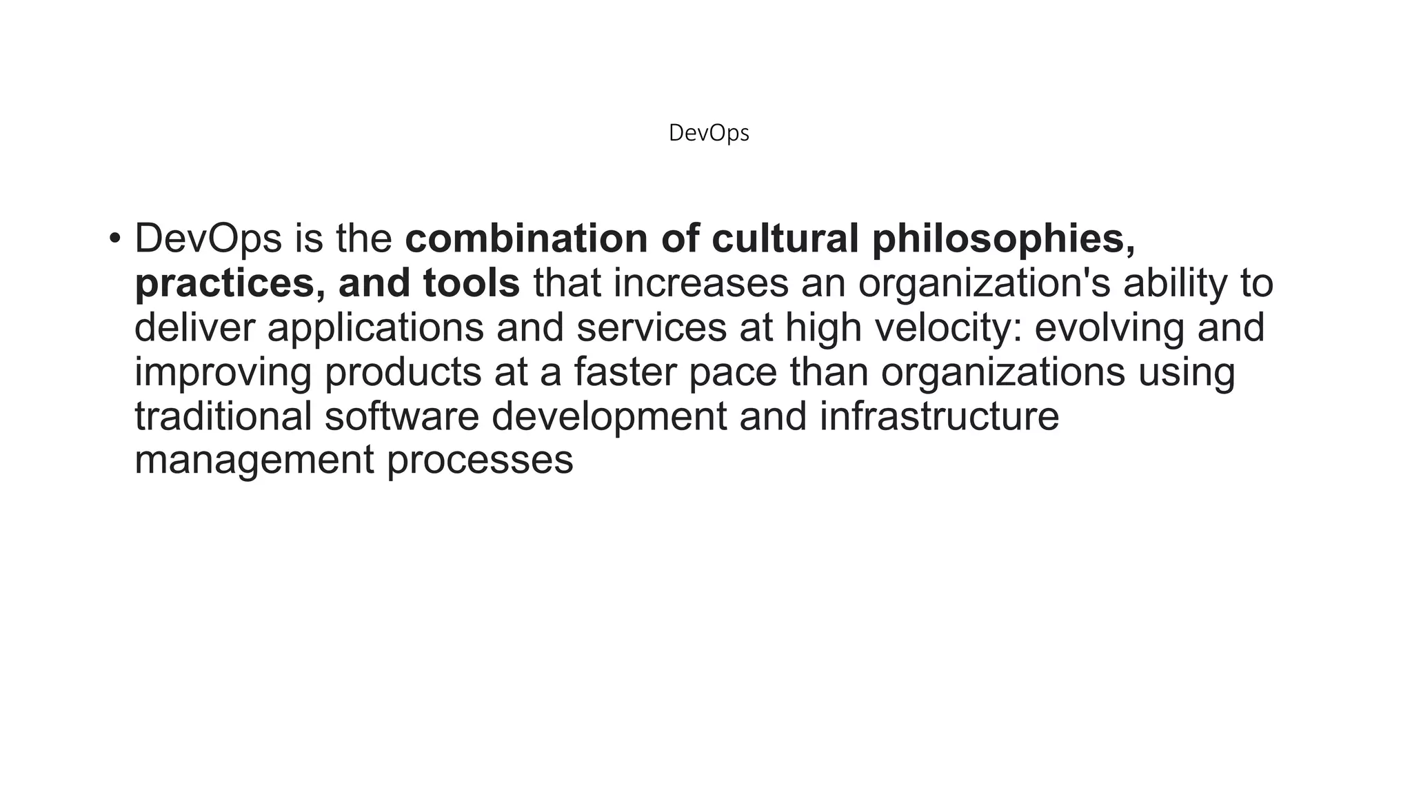 DevOps
• DevOps is the combination of cultural philosophies,
practices, and tools that increases an organization's ability to
deliver applications and services at high velocity: evolving and
improving products at a faster pace than organizations using
traditional software development and infrastructure
management processes
 