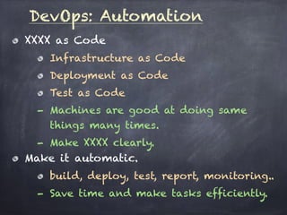DevOps: Automation
XXXX as Code
Infrastructure as Code
Deployment as Code
Test as Code
- Machines are good at doing same
things many times.
- Make XXXX clearly.
Make it automatic.
build, deploy, test, report, monitoring..
- Save time and make tasks efficiently.
 