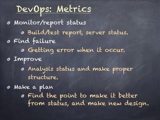 DevOps: Metrics
Monitor/report status
Build/test report, server status.
Find failure
Getting error when it occur.
Improve
Analysis status and make proper
structure.
Make a plan
Find the point to make it better
from status, and make new design.
 
