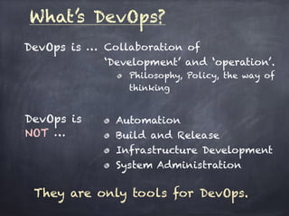 What’s DevOps?
DevOps is … Collaboration of
‘Development’ and ‘operation’.
Philosophy, Policy, the way of
thinking
DevOps is
NOT …
Automation
Build and Release
Infrastructure Development
System Administration
They are only tools for DevOps.
 