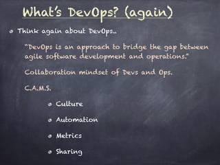 What’s DevOps? (again)
Think again about DevOps..
“DevOps is an approach to bridge the gap between
agile software development and operations.”
Collaboration mindset of Devs and Ops.
C.A.M.S.
Culture
Automation
Metrics
Sharing
 