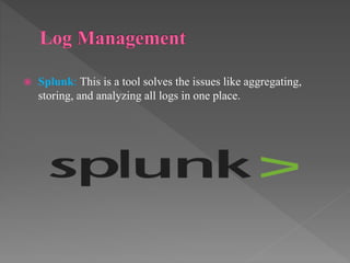  Splunk: This is a tool solves the issues like aggregating,
storing, and analyzing all logs in one place.
 