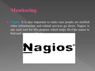  Nagios: It is also important to make sure people are notified
when infrastructure and related services go down. Nagios is
one such tool for this purpose which helps DevOps teams to
find and correct problems.
 
