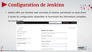 28
Configuration de Jenkins
© 2023-2024 – Module DevOps – Introduction
– Jenkins offre une interface web conviviale et intuitive, permettant un accès direct
à toutes les configurations disponibles et fournissant des informations complètes
sur tous les jobs.
 