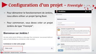 40
Configuration d’un projet - Freestyle
© 2023-2024 – Module DevOps – Introduction
– Pour démontrer le fonctionnement de Jenkins,
nous allons utiliser un projet Spring Boot.
– Pour commencer, vous devez créer un projet
Jenkins de type "Freestyle".
 