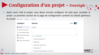 41
Configuration d’un projet - Freestyle
© 2023-2024 – Module DevOps – Introduction
– Après avoir créé le projet, vous devez ensuite configurer les jobs pour compiler le
projet. La première section de la page de configuration contient les détails généraux
du projet.
 