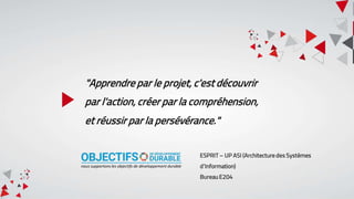 "Apprendre par le projet, c'est découvrir
par l'action, créer par la compréhension,
et réussir par la persévérance."
ESPRIT – UP ASI (Architecture des Systèmes
d’Information)
Bureau E204
nous supportons les objectifs de développement durable
 