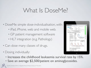 What Is DoseMe?
• DoseMe: simple

dose-individualisation, with:
• iPad, iPhone, web and mobile web.
• GP patient managemen...