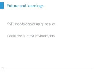 Future and learnings
SSD speeds docker up quite a lot
Dockerize our test environments
 