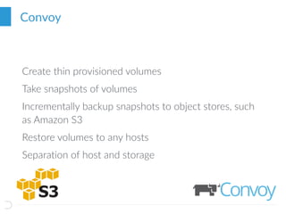 Convoy
Create thin provisioned volumes
Take snapshots of volumes
Incrementally backup snapshots to object stores, such
as Amazon S3
Restore volumes to any hosts
Separation of host and storage
 