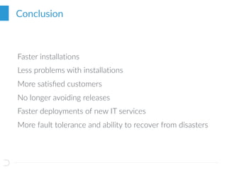 Conclusion
Faster installations
Less problems with installations
More satisﬁed customers
No longer avoiding releases
Faster deployments of new IT services
More fault tolerance and ability to recover from disasters
 