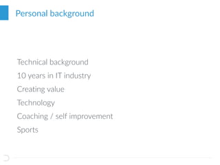 Technical background
10 years in IT industry
Creating value
Technology
Coaching / self improvement
Sports
Personal background
 