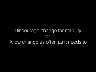 Discourage change for stability
or
Allow change as often as it needs to
 