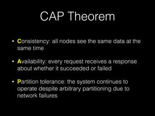 CAP Theorem
• Consistency: all nodes see the same data at the
same time
• Availability: every request receives a response
about whether it succeeded or failed
• Partition tolerance: the system continues to
operate despite arbitrary partitioning due to
network failures
 