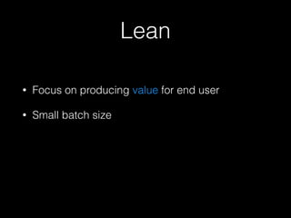 Lean
• Focus on producing value for end user
• Small batch size
 