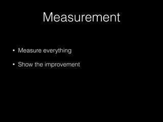 Measurement
• Measure everything
• Show the improvement
 