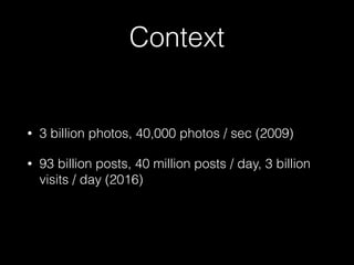 Context
• 3 billion photos, 40,000 photos / sec (2009)
• 93 billion posts, 40 million posts / day, 3 billion
visits / day (2016)
 