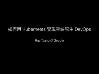Ray Tsang @ Google
Kubernetes DevOps
 