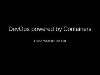 Glenn West @ Red Hat
DevOps powered by Containers
 
