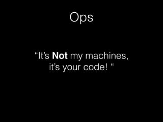 Ops
“It’s Not my machines,  
it’s your code! “
 