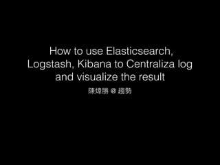 How to use Elasticsearch,
Logstash, Kibana to Centraliza log
and visualize the result
@
 