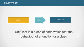 UNIT	TEST
TEST
Unit Test is a piece of code which test the
behaviour of a function or a class
FUNCTIONCODE
 