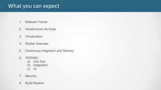 What	you	can	expect
1. Software Trends
2. Infrastructure As Code
3. Virtualization
4. Docker Overview
5. Continuous Integration and Delivery
6. TESTING
a) Unit Test
b) Integration
c) UI
7. Security
8. Build Pipeline
 