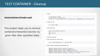 TEST	CONTAINER	- Cleanup
testcontainers/moby-ryuk
This project helps you to remove
containers/networks/volumes by
given filter after specified delay
 