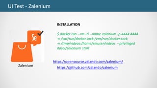 UI	Test	- Zalenium
INSTALLATION
$	docker run	--rm -ti --name	zalenium -p	4444:4444
-v	/var/run/docker.sock:/var/run/docker.sock
-v	/tmp/videos:/home/seluser/videos	 --privileged	
dosel/zalenium start
https://github.com/zalando/zalenium
Zalenium
https://opensource.zalando.com/zalenium/
 