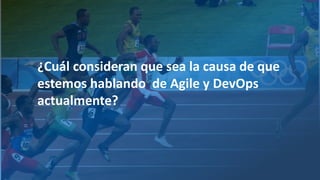 ¿Cuál consideran que sea la causa de que
estemos hablando de Agile y DevOps
actualmente?
 