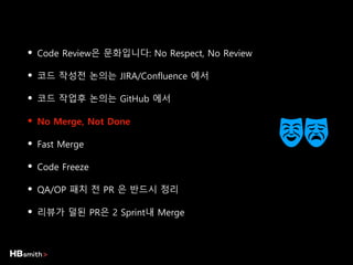 • Code Review은 문화입니다: No Respect, No Review
• 코드 작성전 논의는 JIRA/Confluence 에서
• 코드 작업후 논의는 GitHub 에서
• No Merge, Not Done
• Fast Merge
• Code Freeze
• QA/OP 패치 전 PR 은 반드시 정리
• 리뷰가 덜된 PR은 2 Sprint내 Merge
 