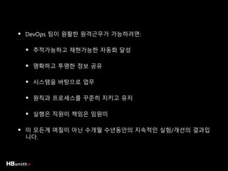 • DevOps 팀이 원활한 원격근무가 가능하려면:
• 추적가능하고 재현가능한 자동화 달성
• 명확하고 투명한 정보 공유
• 시스템을 바탕으로 업무
• 원칙과 프로세스를 꾸준히 지키고 유지
• 실행은 직원이 책임은 임원이
• 이 모든게 며칠이 아닌 수개월 수년동안의 지속적인 실험/개선의 결과입
니다.
 