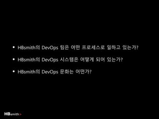 • HBsmith의 DevOps 팀은 어떤 프로세스로 일하고 있는가?
• HBsmith의 DevOps 시스템은 어떻게 되어 있는가?
• HBsmith의 DevOps 문화는 어떤가?
 