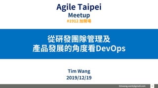 timwang.work@gmail.com 1
1
從研發團隊管理及
產品發展的角度看DevOps
Tim Wang
2019/12/19
Agile Taipei
Meetup
#1912 加開場
 