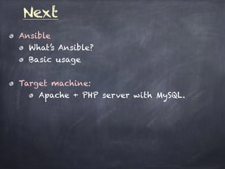 Next
Ansible
What’s Ansible?
Basic usage
Target machine:
Apache + PHP server with MySQL.
 