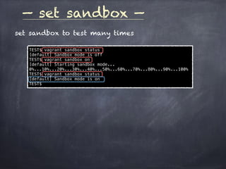 — set sandbox —
set sandbox to test many times
TEST$ vagrant sandbox status
[default] Sandbox mode is off
TEST$ vagrant sandbox on
[default] Starting sandbox mode...
0%...10%...20%...30%...40%...50%...60%...70%...80%...90%...100%
TEST$ vagrant sandbox status
[default] Sandbox mode is on
TEST$
 