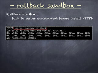 — rollback sandbox —
Rollback sandbox :
back to server environment before install HTTPD
TEST$ vagrant sandbox rollback
[default] Rolling back the virtual machine...
0%...10%...20%...30%...40%...50%...60%...70%...80%...90%...100%
0%...10%...20%...30%...40%...50%...60%...70%...80%...90%...100%
air:nemo@~/TEST_STUDY$
 