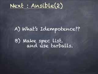 Next : Ansible(2)
A) What’s Idempotence??
B) Make spec list.
and use tarballs.
 